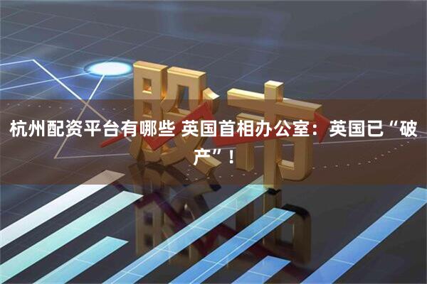杭州配资平台有哪些 英国首相办公室：英国已“破产”！