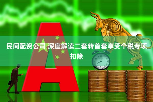 民间配资公司 深度解读二套转首套享受个税专项扣除