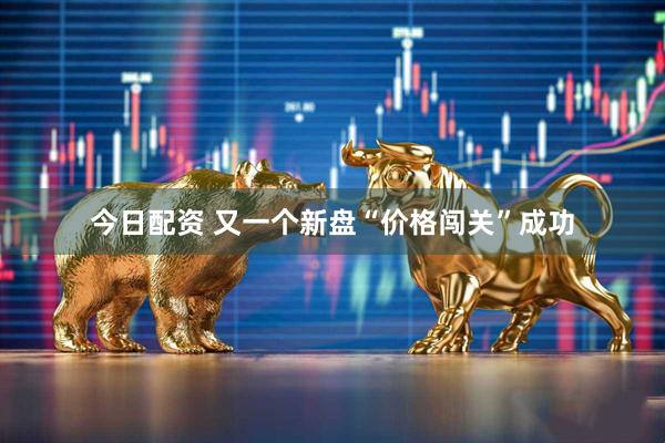今日配资 又一个新盘“价格闯关”成功