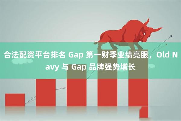 合法配资平台排名 Gap 第一财季业绩亮眼，Old Navy 与 Gap 品牌强势增长