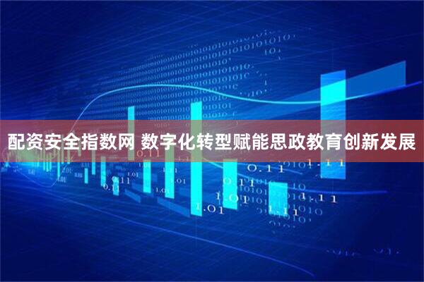 配资安全指数网 数字化转型赋能思政教育创新发展