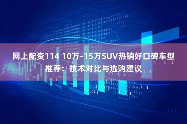 网上配资114 10万-15万SUV热销好口碑车型推荐：技术对比与选购建议