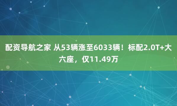 配资导航之家 从53辆涨至6033辆！标配2.0T+大六座，仅11.49万