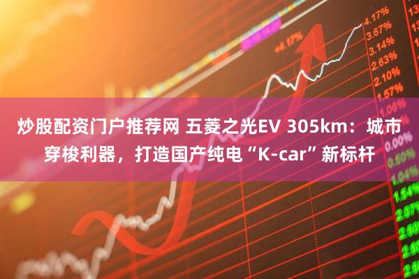 炒股配资门户推荐网 五菱之光EV 305km：城市穿梭利器，打造国产纯电“K-car”新标杆
