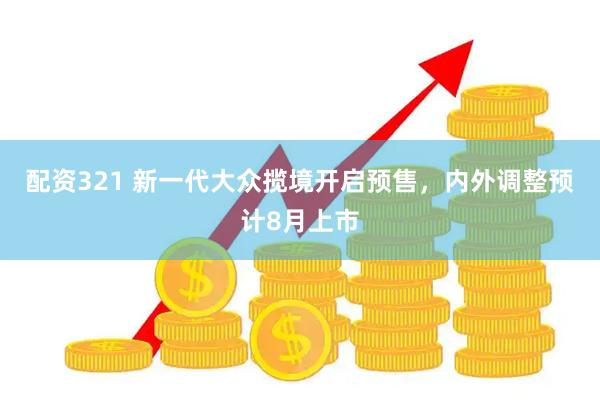 配资321 新一代大众揽境开启预售，内外调整预计8月上市