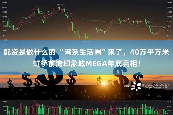 配资是做什么的 “湾系生活圈”来了，40万平方米虹桥前湾印象城MEGA年底亮相！