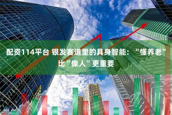 配资114平台 银发赛道里的具身智能：“懂养老”比“像人”更重要