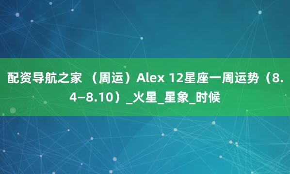 配资导航之家 （周运）Alex 12星座一周运势（8.4—8.10）_火星_星象_时候