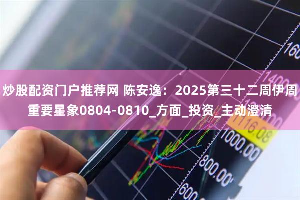 炒股配资门户推荐网 陈安逸：2025第三十二周伊周重要星象0804-0810_方面_投资_主动澄清