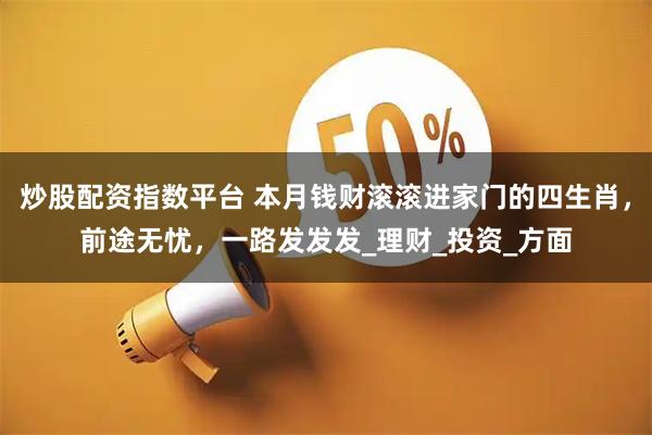 炒股配资指数平台 本月钱财滚滚进家门的四生肖，前途无忧，一路发发发_理财_投资_方面