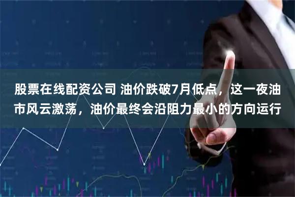 股票在线配资公司 油价跌破7月低点，这一夜油市风云激荡，油价最终会沿阻力最小的方向运行
