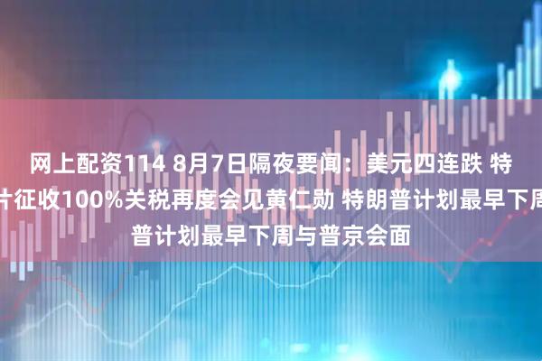 网上配资114 8月7日隔夜要闻：美元四连跌 特朗普拟对芯片征收100%关税再度会见黄仁勋 特朗普计划最早下周与普京会面