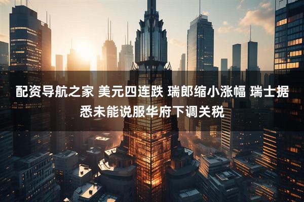 配资导航之家 美元四连跌 瑞郎缩小涨幅 瑞士据悉未能说服华府下调关税