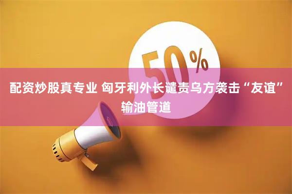 配资炒股真专业 匈牙利外长谴责乌方袭击“友谊”输油管道