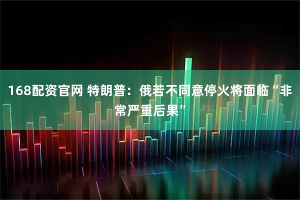 168配资官网 特朗普：俄若不同意停火将面临“非常严重后果”