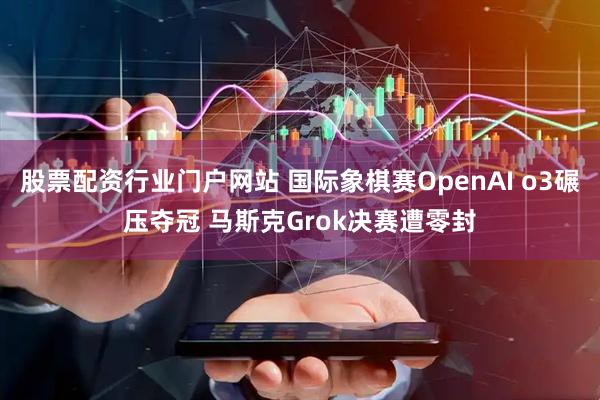 股票配资行业门户网站 国际象棋赛OpenAI o3碾压夺冠 马斯克Grok决赛遭零封
