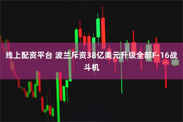 线上配资平台 波兰斥资38亿美元升级全部F-16战斗机