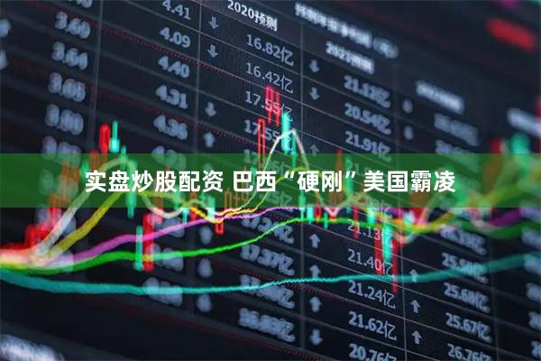 实盘炒股配资 巴西“硬刚”美国霸凌