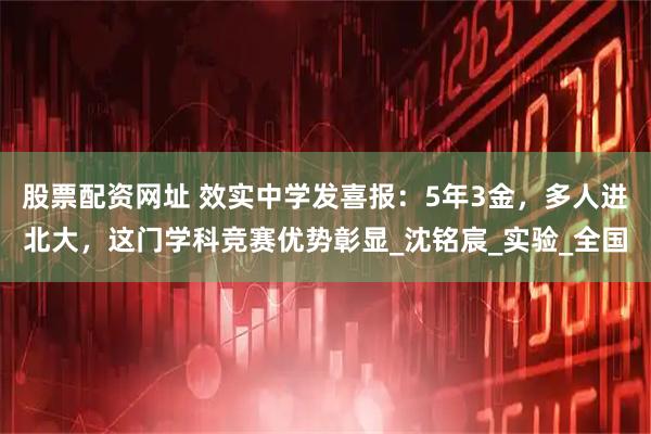 股票配资网址 效实中学发喜报：5年3金，多人进北大，这门学科竞赛优势彰显_沈铭宸_实验_全国