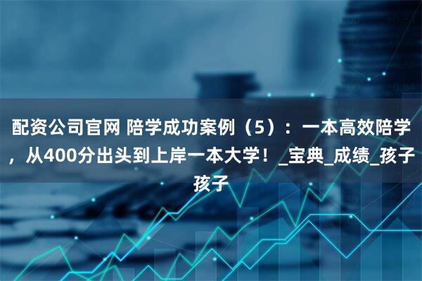 配资公司官网 陪学成功案例（5）：一本高效陪学，从400分出头到上岸一本大学！_宝典_成绩_孩子