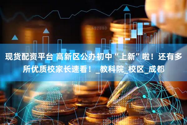 现货配资平台 高新区公办初中“上新”啦！还有多所优质校家长速看！_教科院_校区_成都