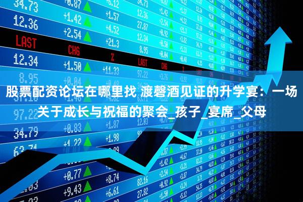 股票配资论坛在哪里找 渡磬酒见证的升学宴：一场关于成长与祝福的聚会_孩子_宴席_父母