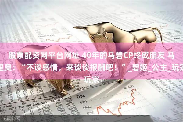 股票配资网平台网址 40年的马碧CP终成朋友 马里奥：“不谈感情，来谈谈报酬吧！”_碧姬_公主_玩家