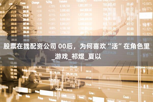 股票在线配资公司 00后，为何喜欢“活”在角色里_游戏_祁煜_夏以