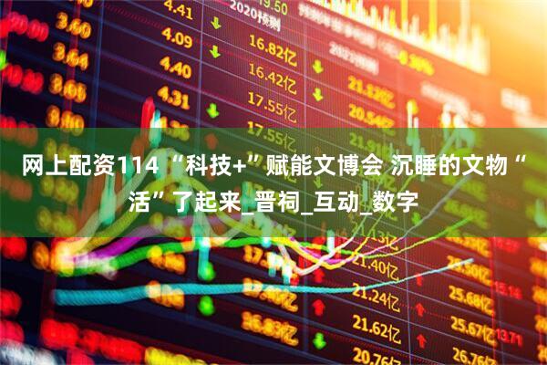 网上配资114 “科技+”赋能文博会 沉睡的文物“活”了起来_晋祠_互动_数字