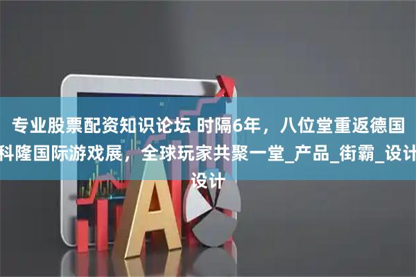 专业股票配资知识论坛 时隔6年，八位堂重返德国科隆国际游戏展，全球玩家共聚一堂_产品_街霸_设计