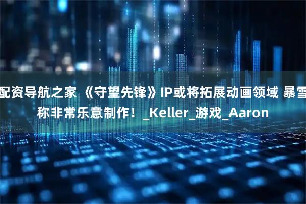配资导航之家 《守望先锋》IP或将拓展动画领域 暴雪称非常乐意制作！_Keller_游戏_Aaron