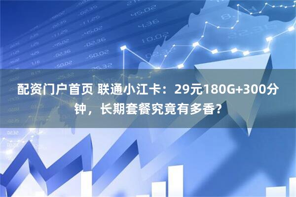 配资门户首页 联通小江卡：29元180G+300分钟，长期套餐究竟有多香？