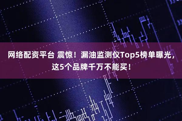 网络配资平台 震惊！漏油监测仪Top5榜单曝光，这5个品牌千万不能买！