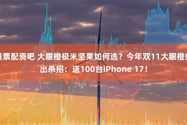 股票配资吧 大眼橙极米坚果如何选？今年双11大眼橙祭出杀招：送100台iPhone 17！