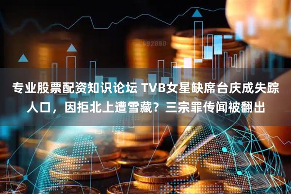 专业股票配资知识论坛 TVB女星缺席台庆成失踪人口，因拒北上遭雪藏？三宗罪传闻被翻出