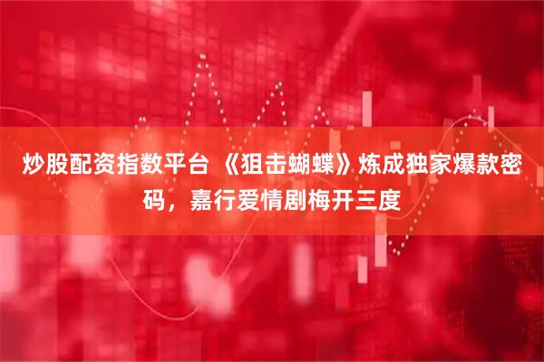 炒股配资指数平台 《狙击蝴蝶》炼成独家爆款密码，嘉行爱情剧梅开三度